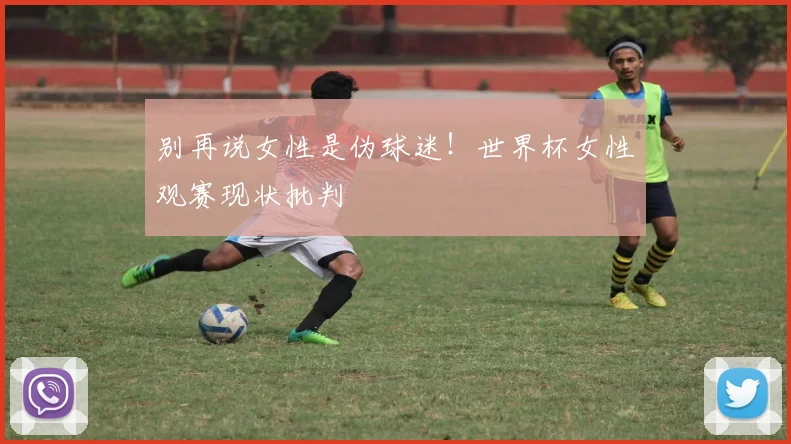 别再说女性是伪球迷！世界杯女性观赛现状批判