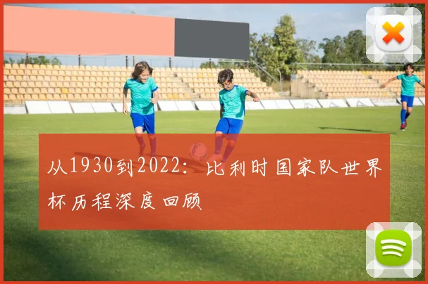 从1930到2022：比利时国家队世界杯历程深度回顾