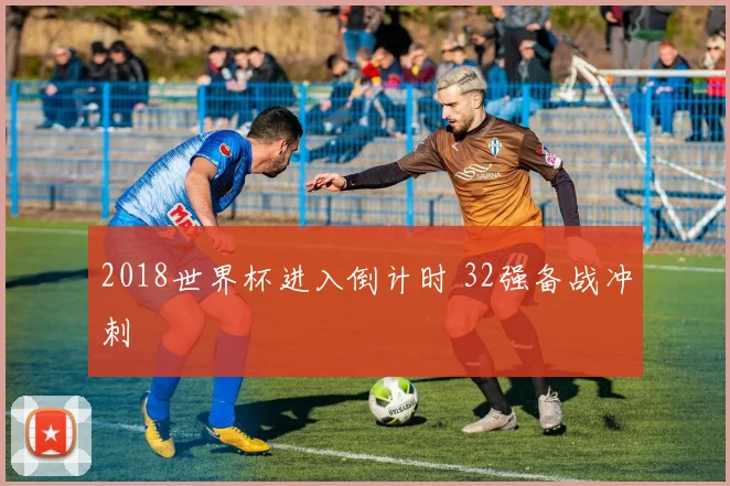 2018世界杯进入倒计时 32强备战冲刺