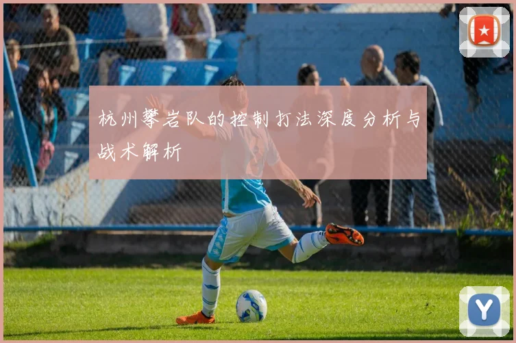 杭州攀岩队的控制打法深度分析与战术解析