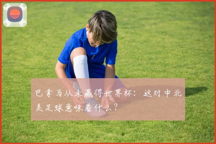 巴拿马从未赢得世界杯：这对中北美足球意味着什么？