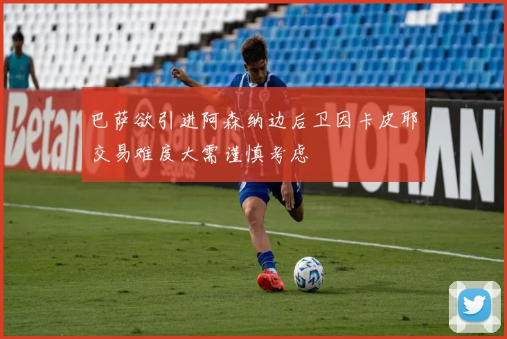 巴萨欲引进阿森纳边后卫因卡皮耶交易难度大需谨慎考虑