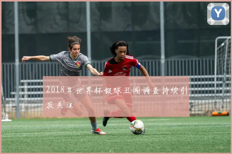 2018年世界杯假球丑闻调查持续引发关注