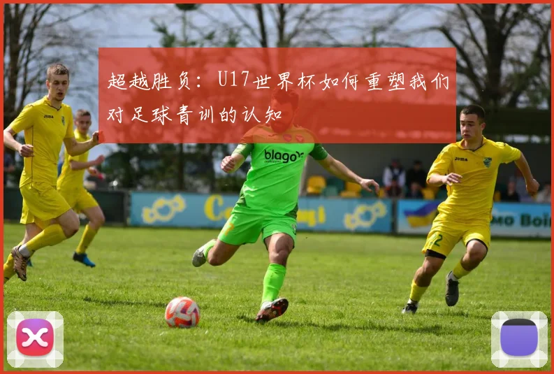 超越胜负：U17世界杯如何重塑我们对足球青训的认知