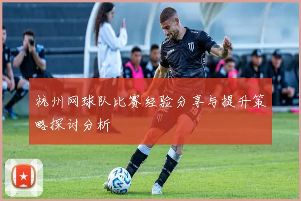 杭州网球队比赛经验分享与提升策略探讨分析