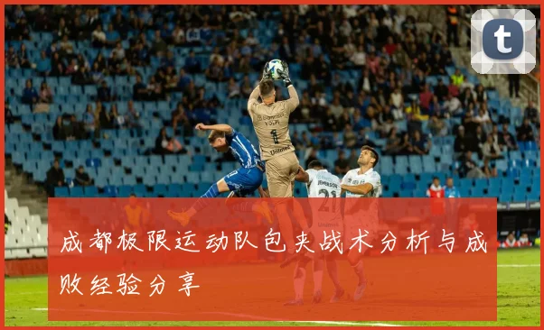 成都极限运动队包夹战术分析与成败经验分享