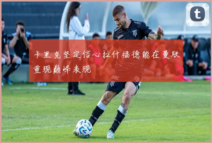 卡里克坚定信心拉什福德能在曼联重现巅峰表现