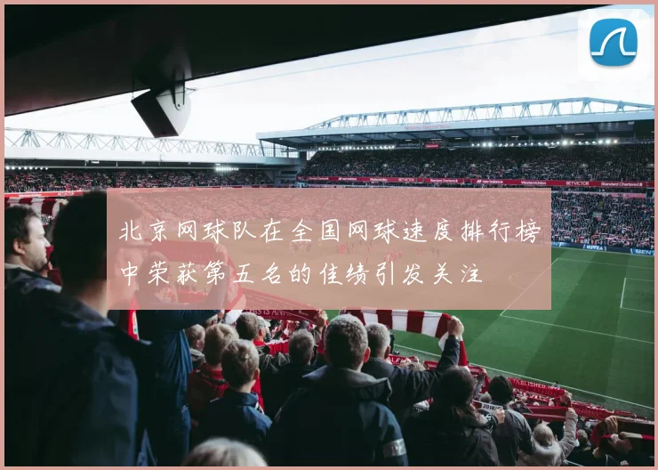 北京网球队在全国网球速度排行榜中荣获第五名的佳绩引发关注