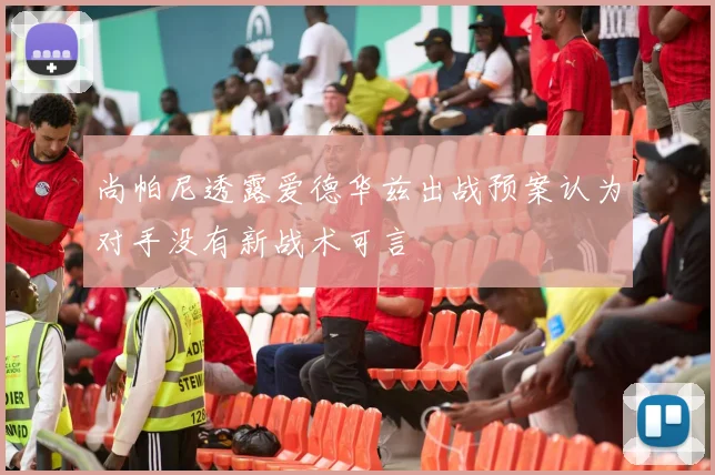 尚帕尼透露爱德华兹出战预案认为对手没有新战术可言