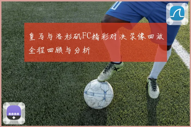 皇马与洛杉矶FC精彩对决录像回放全程回顾与分析