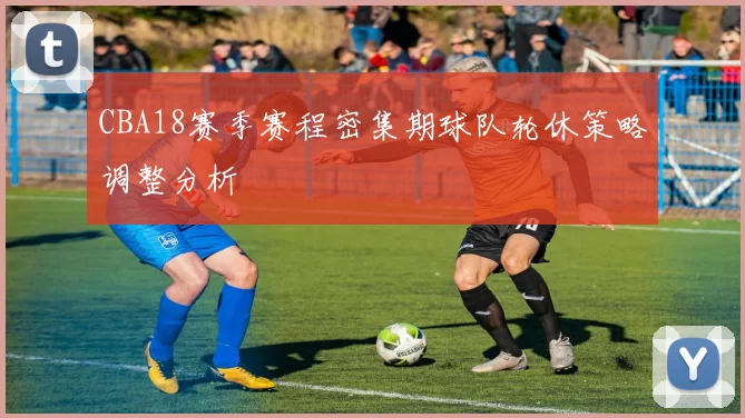 CBA18赛季赛程密集期球队轮休策略调整分析