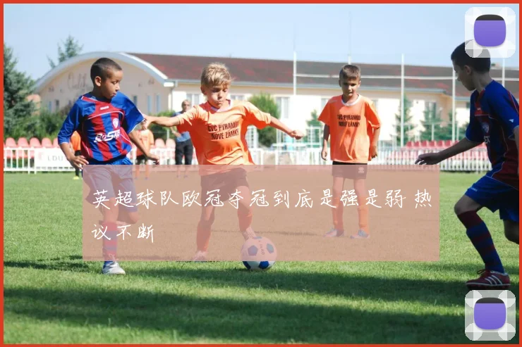 英超球队欧冠夺冠到底是强是弱 热议不断