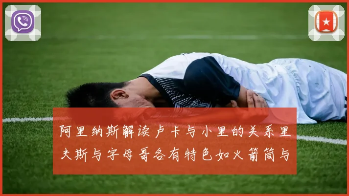 阿里纳斯解读卢卡与小里的关系里夫斯与字母哥各有特色如火箭筒与手枪