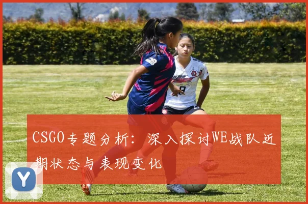 CSGO专题分析：深入探讨WE战队近期状态与表现变化