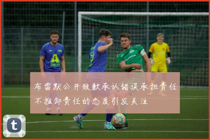 布雷默公开致歉承认错误承担责任不推卸责任的态度引发关注