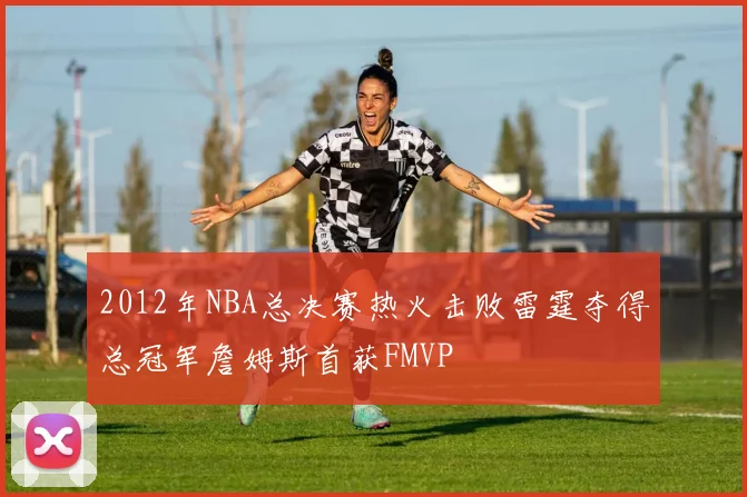 2012年NBA总决赛热火击败雷霆夺得总冠军詹姆斯首获FMVP