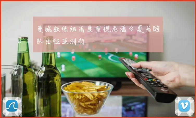 曼城教练组高度重视尼潘今夏或随队出征亚洲行